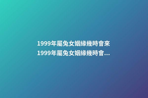 1999年屬兔女姻緣幾時會來 1999年屬兔女姻緣幾時會來 1999年屬兔姻緣在哪年